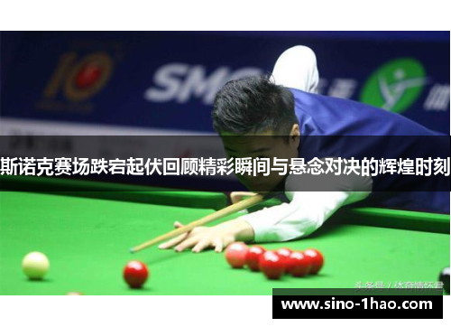 斯诺克赛场跌宕起伏回顾精彩瞬间与悬念对决的辉煌时刻