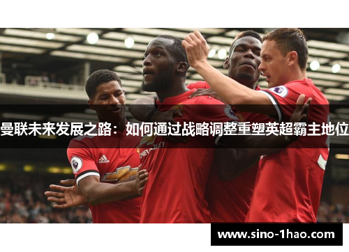 曼联未来发展之路：如何通过战略调整重塑英超霸主地位