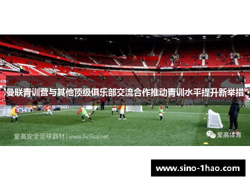 曼联青训营与其他顶级俱乐部交流合作推动青训水平提升新举措