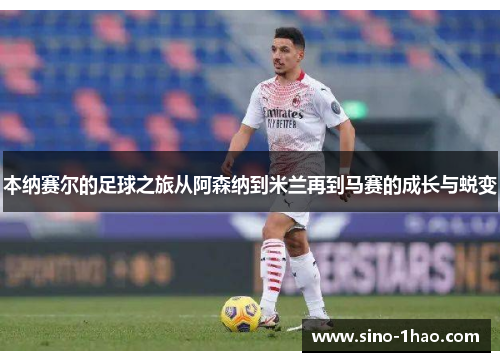 本纳赛尔的足球之旅从阿森纳到米兰再到马赛的成长与蜕变