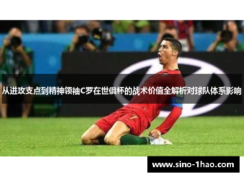 从进攻支点到精神领袖C罗在世俱杯的战术价值全解析对球队体系影响