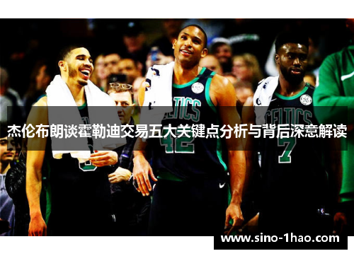 杰伦布朗谈霍勒迪交易五大关键点分析与背后深意解读