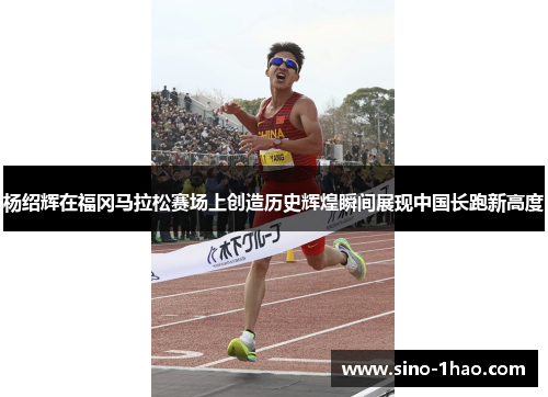 杨绍辉在福冈马拉松赛场上创造历史辉煌瞬间展现中国长跑新高度