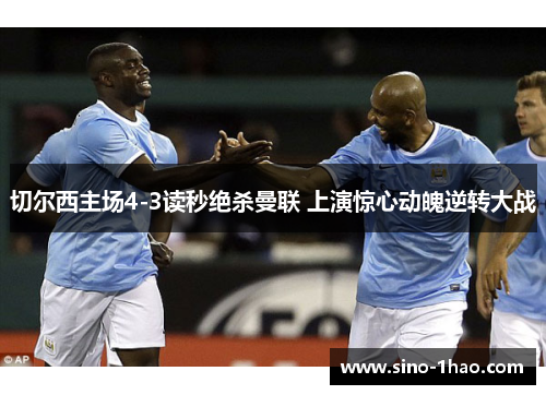 切尔西主场4-3读秒绝杀曼联 上演惊心动魄逆转大战 切尔西主场4-3读秒绝杀曼联 上演惊心动魄逆转大战