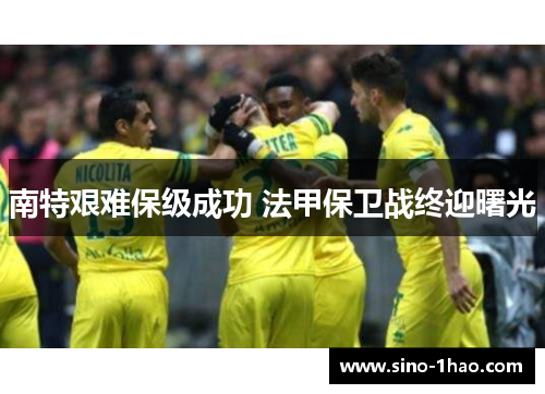 南特艰难保级成功 法甲保卫战终迎曙光 南特艰难保级成功 法甲保卫战终迎曙光