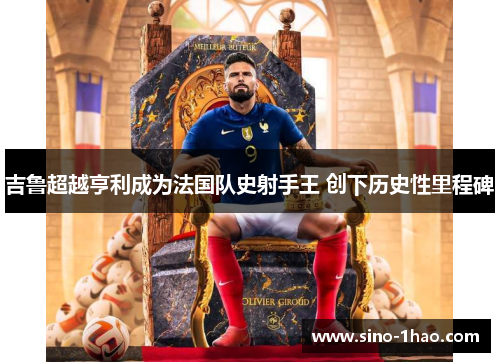 吉鲁超越亨利成为法国队史射手王 创下历史性里程碑 吉鲁超越亨利成为法国队史射手王 创下历史性里程碑