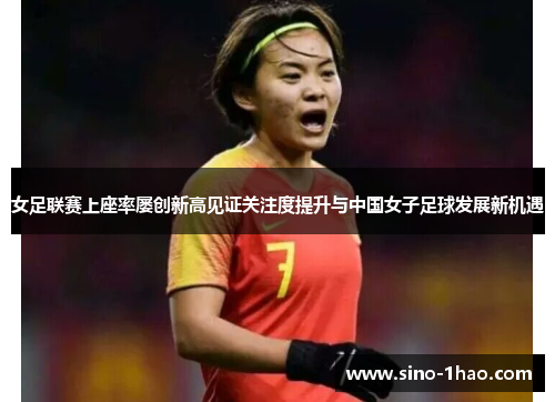 女足联赛上座率屡创新高见证关注度提升与中国女子足球发展新机遇 女足联赛上座率屡创新高见证关注度提升与中国女子足球发展新机遇