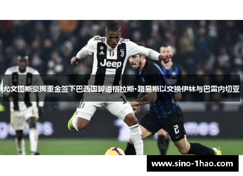 尤文图斯豪掷重金签下巴西国脚道格拉斯·路易斯以交换伊林与巴雷内切亚