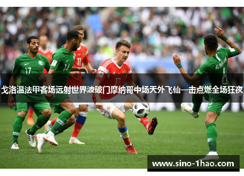 戈洛温法甲客场远射世界波破门摩纳哥中场天外飞仙一击点燃全场狂夜