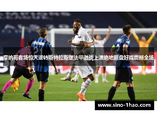 摩纳哥客场惊天逆转斯特拉斯堡法甲激战上演绝地翻盘好戏震撼全场