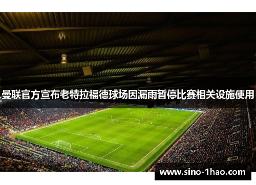 曼联官方宣布老特拉福德球场因漏雨暂停比赛相关设施使用
