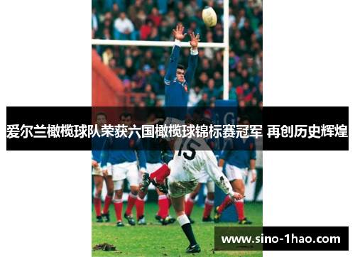 爱尔兰橄榄球队荣获六国橄榄球锦标赛冠军 再创历史辉煌 爱尔兰橄榄球队荣获六国橄榄球锦标赛冠军 再创历史辉煌