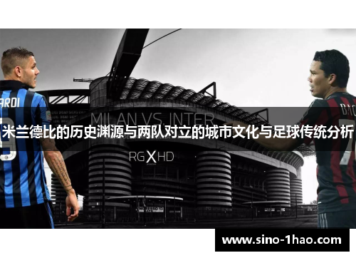 米兰德比的历史渊源与两队对立的城市文化与足球传统分析
