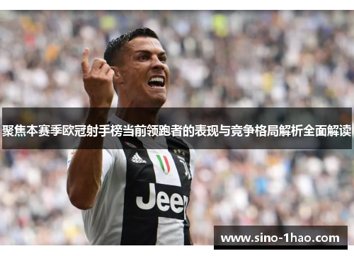 聚焦本赛季欧冠射手榜当前领跑者的表现与竞争格局解析全面解读