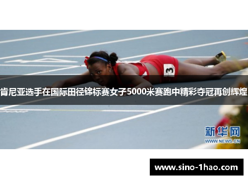 肯尼亚选手在国际田径锦标赛女子5000米赛跑中精彩夺冠再创辉煌