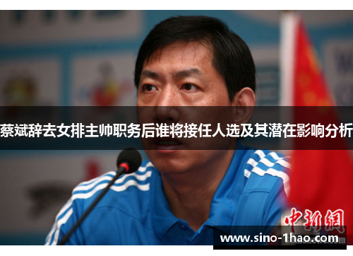 蔡斌辞去女排主帅职务后谁将接任人选及其潜在影响分析