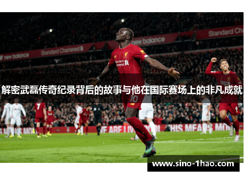 解密武磊传奇纪录背后的故事与他在国际赛场上的非凡成就