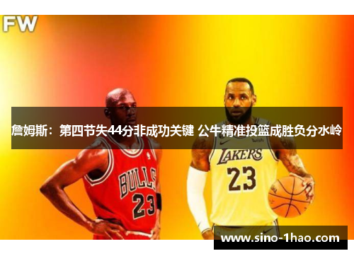 詹姆斯：第四节失44分非成功关键 公牛精准投篮成胜负分水岭