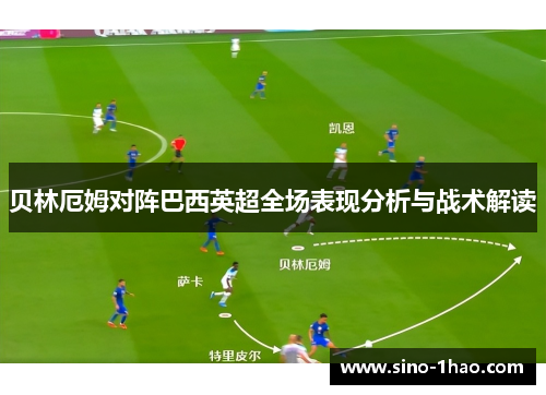 贝林厄姆对阵巴西英超全场表现分析与战术解读