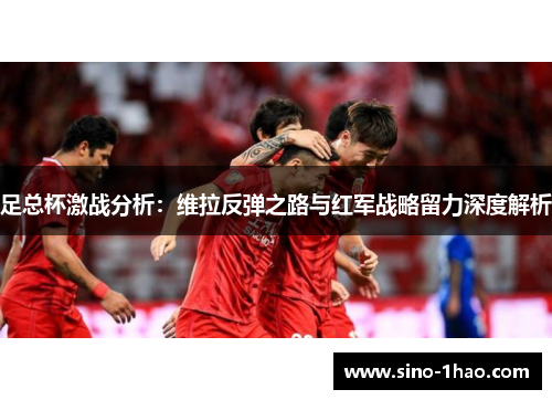 足总杯激战分析：维拉反弹之路与红军战略留力深度解析