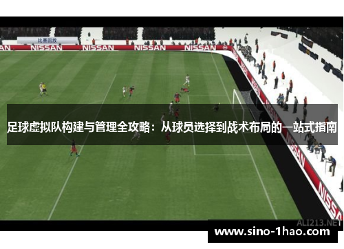 足球虚拟队构建与管理全攻略：从球员选择到战术布局的一站式指南