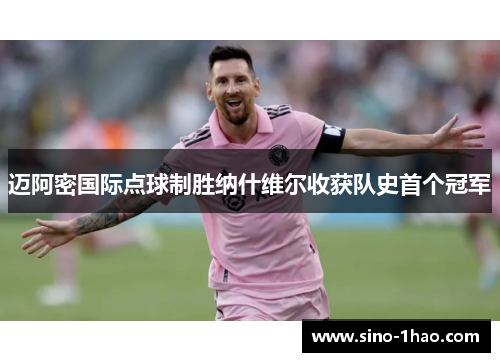 迈阿密国际点球制胜纳什维尔收获队史首个冠军