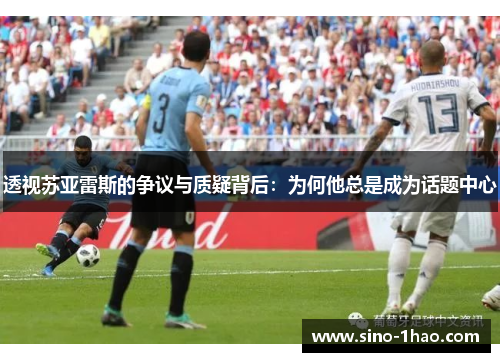 透视苏亚雷斯的争议与质疑背后：为何他总是成为话题中心