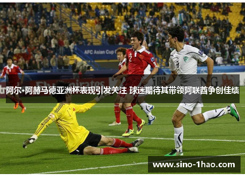 阿尔·阿赫马德亚洲杯表现引发关注 球迷期待其带领阿联酋争创佳绩