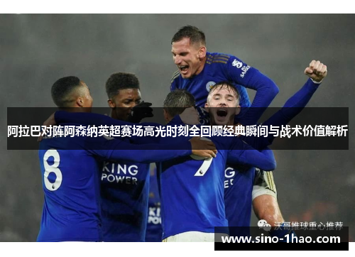 阿拉巴对阵阿森纳英超赛场高光时刻全回顾经典瞬间与战术价值解析