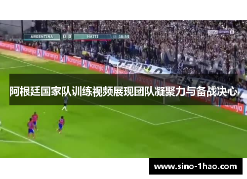阿根廷国家队训练视频展现团队凝聚力与备战决心