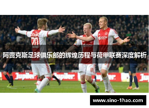 阿贾克斯足球俱乐部的辉煌历程与荷甲联赛深度解析