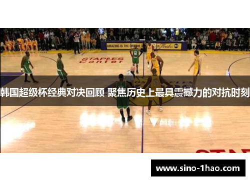 韩国超级杯经典对决回顾 聚焦历史上最具震撼力的对抗时刻