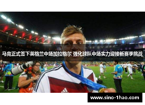 马竞正式签下英格兰中场加拉格尔 强化球队中场实力迎接新赛季挑战