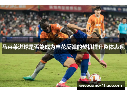 马莱莱进球是否能成为申花反弹的契机提升整体表现 马莱莱进球是否能成为申花反弹的契机提升整体表现